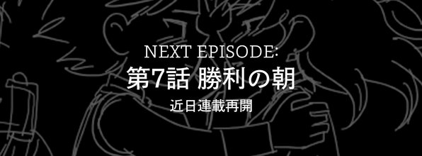 NEXT EPISODE: 第7話 勝利の朝 近日連載再開